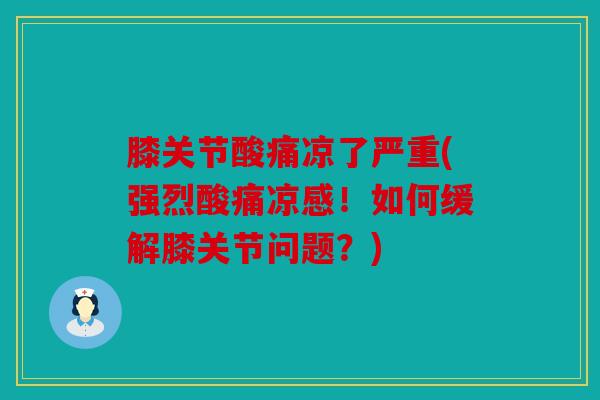 膝关节酸痛凉了严重(强烈酸痛凉感！如何缓解膝关节问题？)