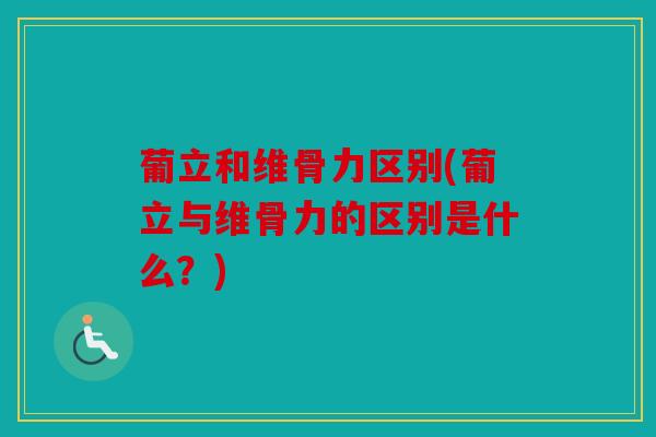 葡立和维骨力区别(葡立与维骨力的区别是什么？)