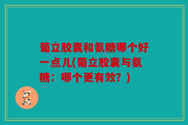 葡立胶囊和氨糖哪个好一点儿(葡立胶囊与氨糖：哪个更有效？)