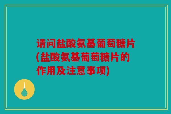 请问盐酸氨基葡萄糖片(盐酸氨基葡萄糖片的作用及注意事项)