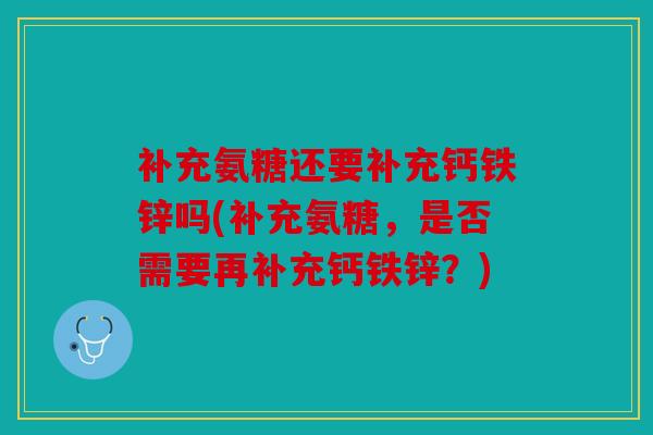 补充氨糖还要补充钙铁锌吗(补充氨糖，是否需要再补充钙铁锌？)