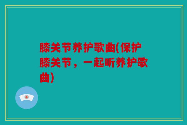 膝关节养护歌曲(保护膝关节，一起听养护歌曲)