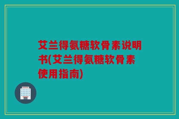 艾兰得氨糖软骨素说明书(艾兰得氨糖软骨素使用指南)