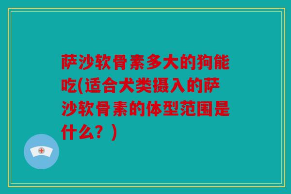 萨沙软骨素多大的狗能吃(适合犬类摄入的萨沙软骨素的体型范围是什么？)