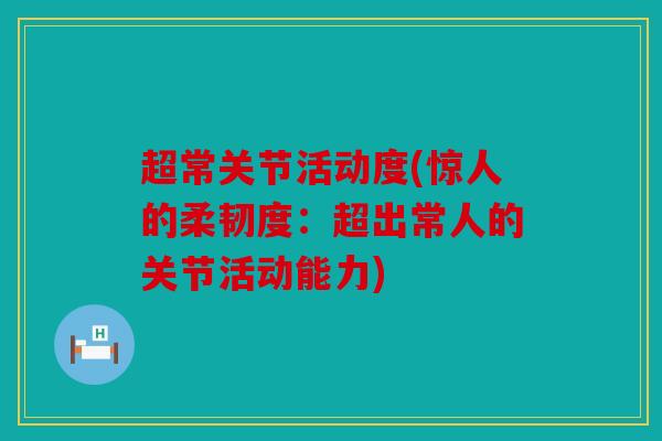 超常关节活动度(惊人的柔韧度：超出常人的关节活动能力)