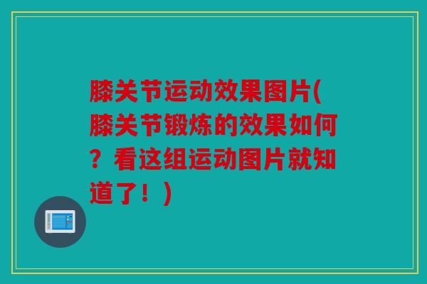 膝关节运动效果图片(膝关节锻炼的效果如何？看这组运动图片就知道了！)