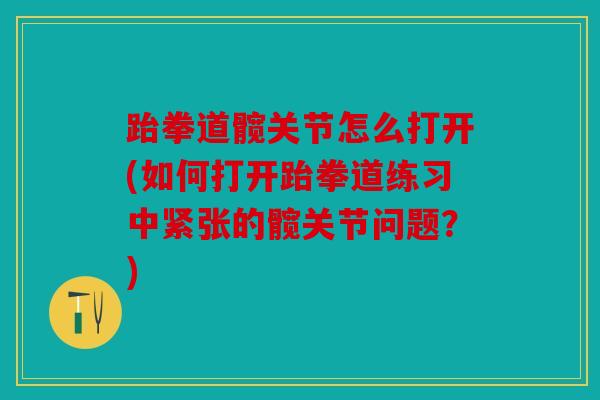 跆拳道髋关节怎么打开(如何打开跆拳道练习中紧张的髋关节问题？)
