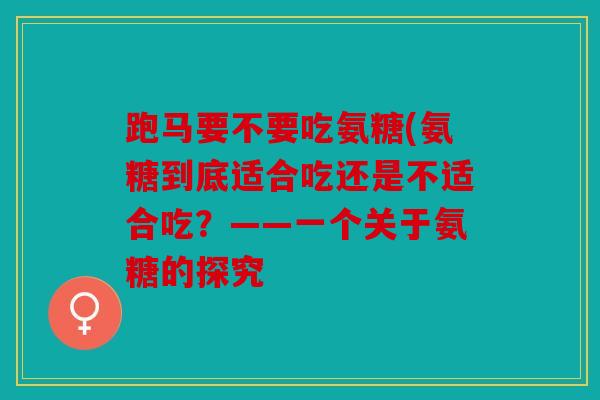 跑马要不要吃氨糖(氨糖到底适合吃还是不适合吃？——一个关于氨糖的探究