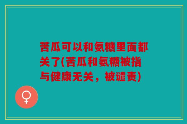 苦瓜可以和氨糖里面都关了(苦瓜和氨糖被指与健康无关，被谴责)