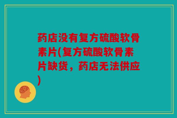 药店没有复方硫酸软骨素片(复方硫酸软骨素片缺货，药店无法供应)