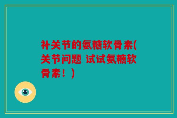 补关节的氨糖软骨素(关节问题 试试氨糖软骨素！)