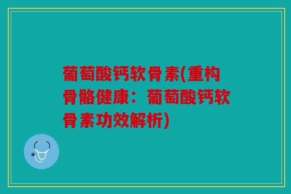葡萄酸钙软骨素(重构骨骼健康：葡萄酸钙软骨素功效解析)