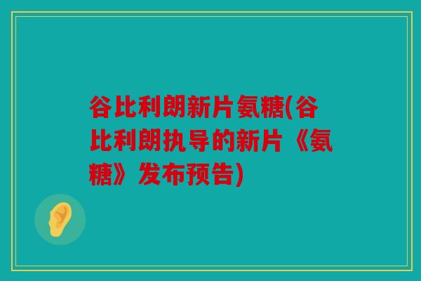 谷比利朗新片氨糖(谷比利朗执导的新片《氨糖》发布预告)