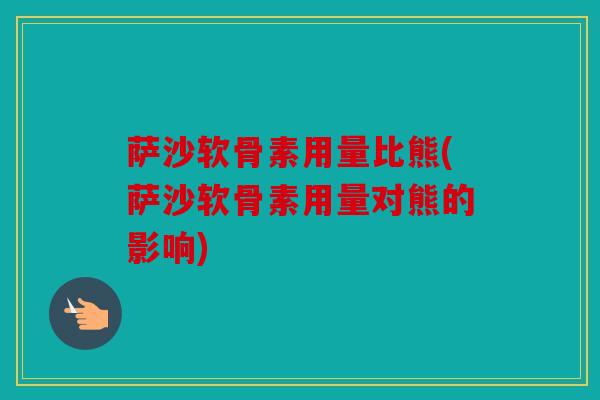 萨沙软骨素用量比熊(萨沙软骨素用量对熊的影响)