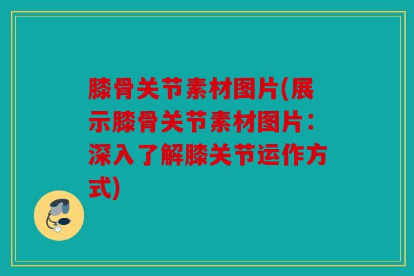 膝骨关节素材图片(展示膝骨关节素材图片：深入了解膝关节运作方式)