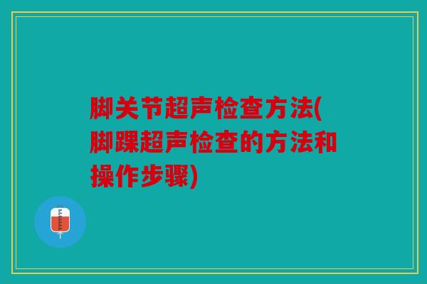 脚关节超声检查方法(脚踝超声检查的方法和操作步骤)