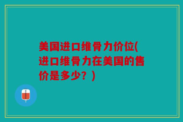 美国进口维骨力价位(进口维骨力在美国的售价是多少？)