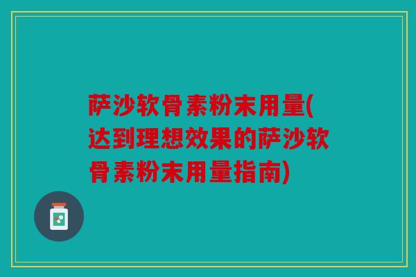 萨沙软骨素粉末用量(达到理想效果的萨沙软骨素粉末用量指南)