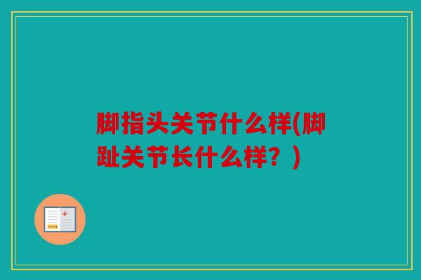 脚指头关节什么样(脚趾关节长什么样？)
