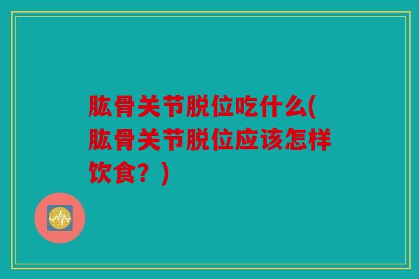 肱骨关节脱位吃什么(肱骨关节脱位应该怎样饮食？)