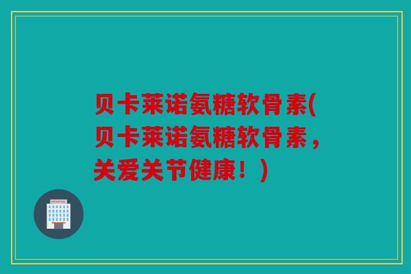 贝卡莱诺氨糖软骨素(贝卡莱诺氨糖软骨素,关爱关节健康!) 贝卡莱诺氨糖软骨素(贝卡莱诺氨糖软骨素,关爱关节健康!)