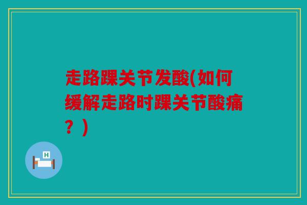 走路踝关节发酸(如何缓解走路时踝关节酸痛?) 走路踝关节发酸(如何缓解走路时踝关节酸痛?)