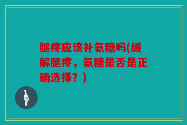 腿疼应该补氨糖吗(缓解腿疼，氨糖是否是正确选择？)
