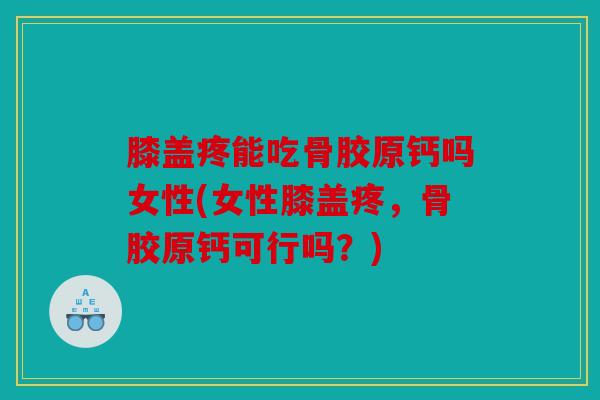 膝盖疼能吃骨胶原钙吗女性(女性膝盖疼，骨胶原钙可行吗？)