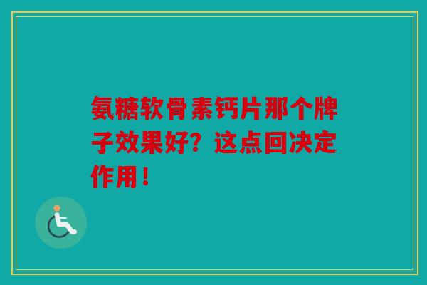 氨糖软骨素钙片那个牌子效果好？这点回决定作用！