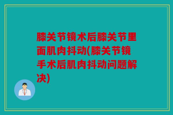 膝关节镜术后膝关节里面肌肉抖动(膝关节镜手术后肌肉抖动问题解决) 膝关节镜术后膝关节里面肌肉抖动(膝关节镜手术后肌肉抖动问题解决)