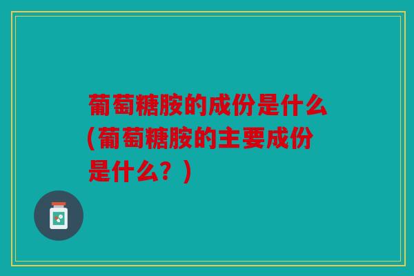 葡萄糖胺的成份是什么(葡萄糖胺的主要成份是什么？)