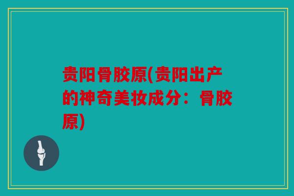 贵阳骨胶原(贵阳出产的神奇美妆成分：骨胶原)