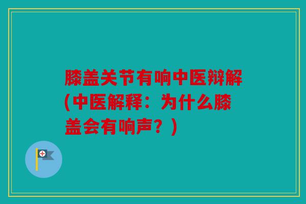 膝盖关节有响中医辩解(中医解释：为什么膝盖会有响声？)