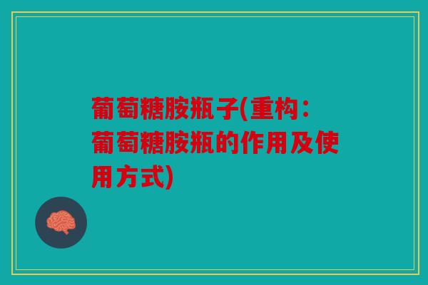 葡萄糖胺瓶子(重构：葡萄糖胺瓶的作用及使用方式)