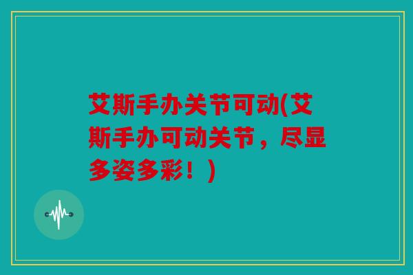 艾斯手办关节可动(艾斯手办可动关节，尽显多姿多彩！)