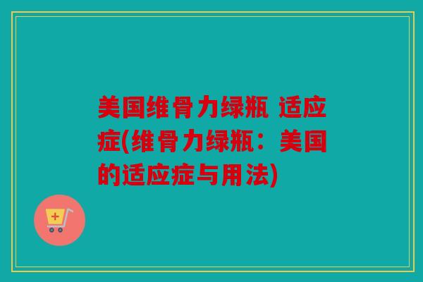美国维骨力绿瓶 适应症(维骨力绿瓶:美国的适应症与用法) 美国维骨力绿瓶 适应症(维骨力绿瓶:美国的适应症与用法)