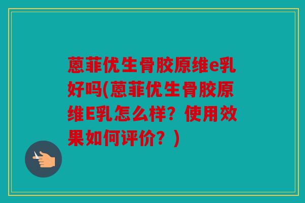 蒽菲优生骨胶原维e乳好吗(蒽菲优生骨胶原维E乳怎么样？使用效果如何评价？)