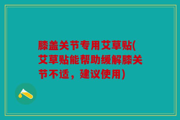 膝盖关节专用艾草贴(艾草贴能帮助缓解膝关节不适，建议使用)