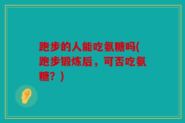 跑步的人能吃氨糖吗(跑步锻炼后，可否吃氨糖？)
