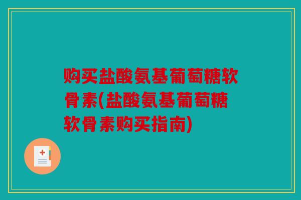 购买盐酸氨基葡萄糖软骨素(盐酸氨基葡萄糖软骨素购买指南)