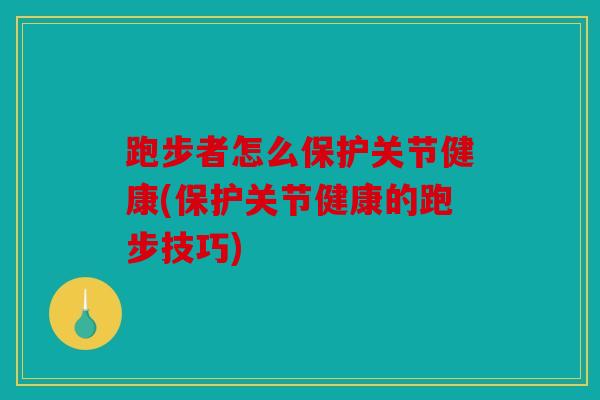 跑步者怎么保护关节健康(保护关节健康的跑步技巧)