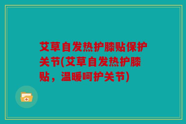 艾草自发热护膝贴保护关节(艾草自发热护膝贴，温暖呵护关节)
