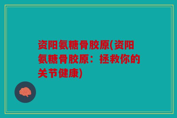 资阳氨糖骨胶原(资阳氨糖骨胶原：拯救你的关节健康)