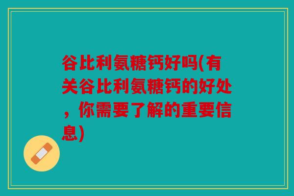 谷比利氨糖钙好吗(有关谷比利氨糖钙的好处，你需要了解的重要信息)