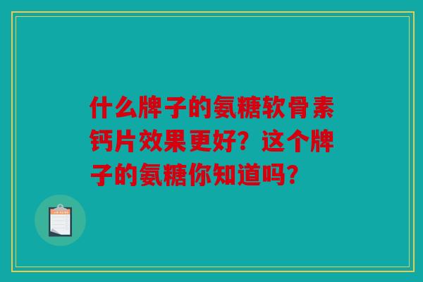 什么牌子的氨糖软骨素钙片效果更好？这个牌子的氨糖你知道吗？