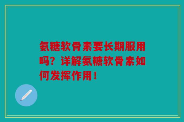 氨糖软骨素要长期服用吗？详解氨糖软骨素如何发挥作用！