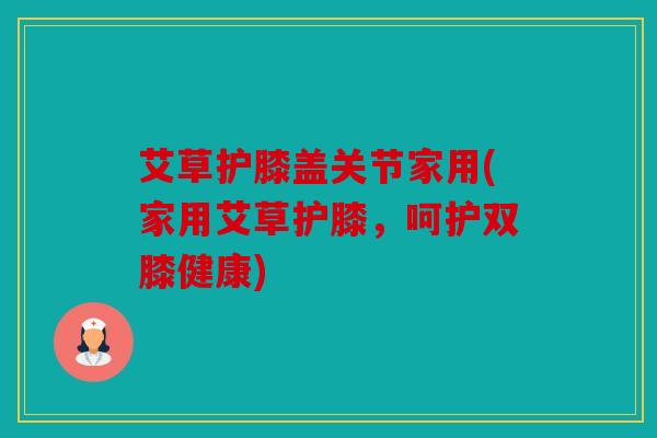 艾草护膝盖关节家用(家用艾草护膝，呵护双膝健康)