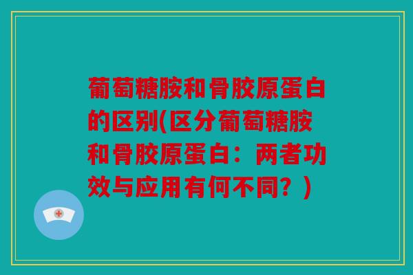 葡萄糖胺和骨胶原蛋白的区别(区分葡萄糖胺和骨胶原蛋白：两者功效与应用有何不同？)