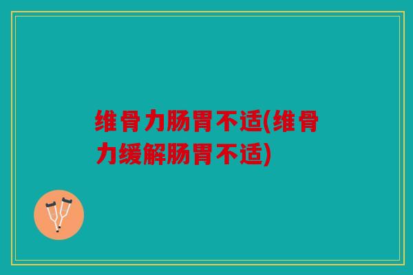 维骨力肠胃不适(维骨力缓解肠胃不适)