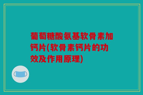 葡萄糖酸氨基软骨素加钙片(软骨素钙片的功效及作用原理)
